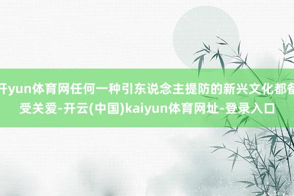 开yun体育网任何一种引东说念主提防的新兴文化都备受关爱-开云(中国)kaiyun体育网址-登录入口