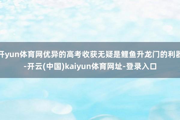 开yun体育网优异的高考收获无疑是鲤鱼升龙门的利器-开云(中国)kaiyun体育网址-登录入口