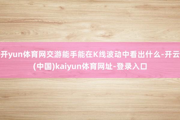 开yun体育网交游能手能在K线波动中看出什么-开云(中国)kaiyun体育网址-登录入口