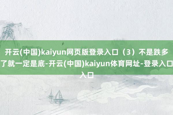 开云(中国)kaiyun网页版登录入口（3）不是跌多了就一定是底-开云(中国)kaiyun体育网址-登录入口