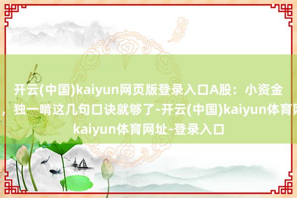 开云(中国)kaiyun网页版登录入口A股：小资金思要改善糊口，独一啃这几句口诀就够了-开云(中国)kaiyun体育网址-登录入口