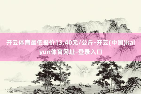 开云体育最低报价13.40元/公斤-开云(中国)kaiyun体育网址-登录入口
