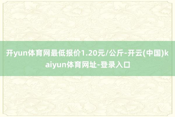 开yun体育网最低报价1.20元/公斤-开云(中国)kaiyun体育网址-登录入口