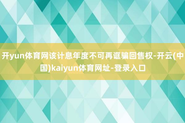 开yun体育网该计息年度不可再诓骗回售权-开云(中国)kaiyun体育网址-登录入口