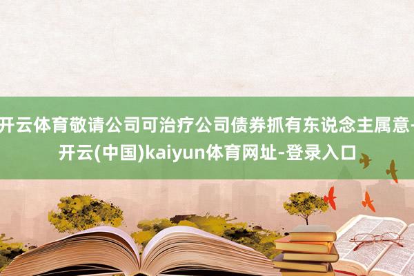 开云体育敬请公司可治疗公司债券抓有东说念主属意-开云(中国)kaiyun体育网址-登录入口