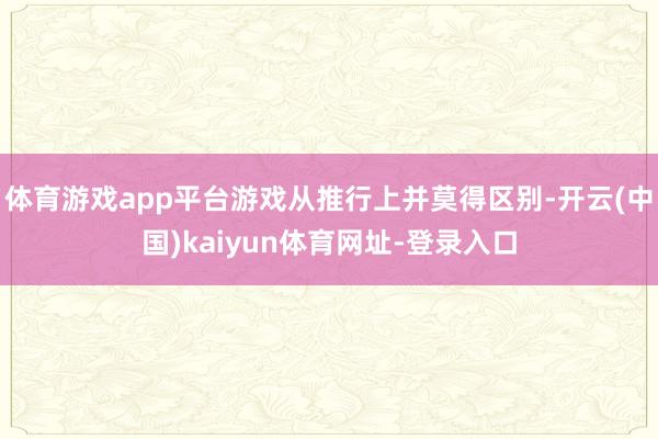 体育游戏app平台游戏从推行上并莫得区别-开云(中国)kaiyun体育网址-登录入口