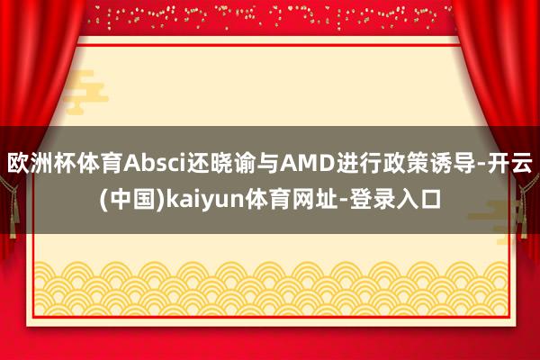 欧洲杯体育Absci还晓谕与AMD进行政策诱导-开云(中国)kaiyun体育网址-登录入口