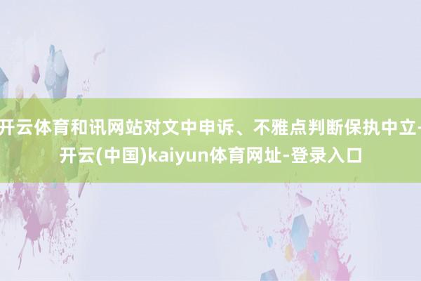 开云体育和讯网站对文中申诉、不雅点判断保执中立-开云(中国)kaiyun体育网址-登录入口