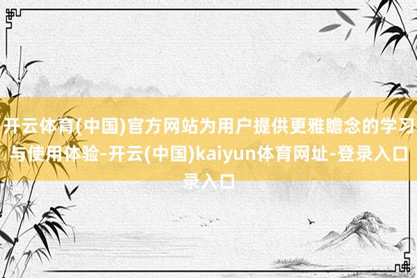 开云体育(中国)官方网站为用户提供更雅瞻念的学习与使用体验-开云(中国)kaiyun体育网址-登录入口
