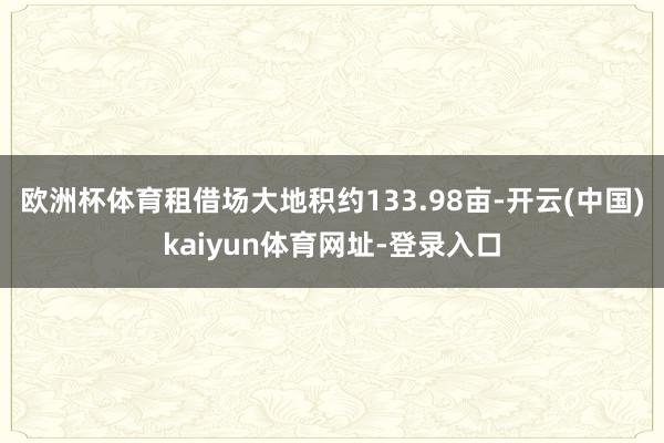 欧洲杯体育租借场大地积约133.98亩-开云(中国)kaiyun体育网址-登录入口