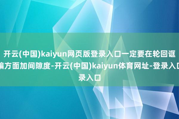 开云(中国)kaiyun网页版登录入口一定要在轮回诓骗方面加间隙度-开云(中国)kaiyun体育网址-登录入口