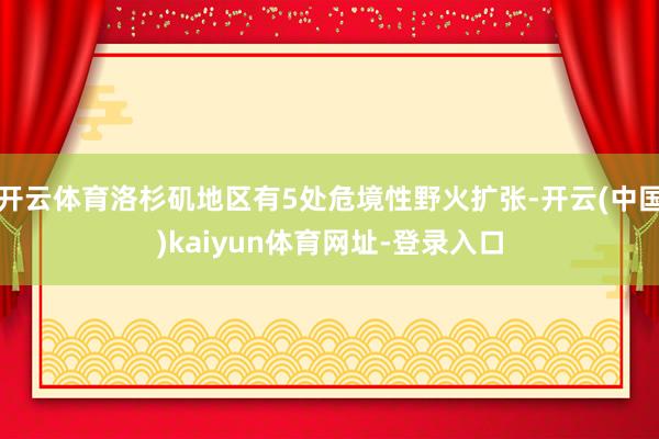 开云体育洛杉矶地区有5处危境性野火扩张-开云(中国)kaiyun体育网址-登录入口