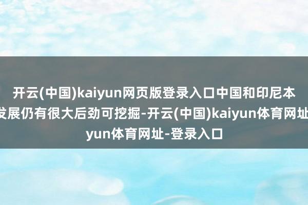开云(中国)kaiyun网页版登录入口中国和印尼本钱市集的发展仍有很大后劲可挖掘-开云(中国)kaiyun体育网址-登录入口