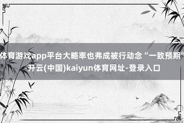 体育游戏app平台大略率也弗成被行动念“一致预期”-开云(中国)kaiyun体育网址-登录入口