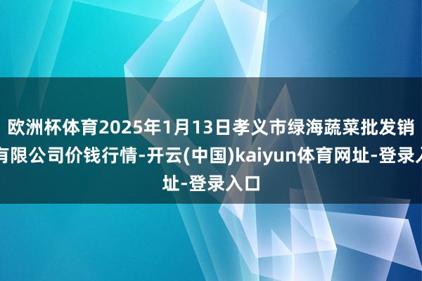 欧洲杯体育2025年1月13日孝义市绿海蔬菜批发销售有限公司价钱行情-开云(中国)kaiyun体育网址-登录入口