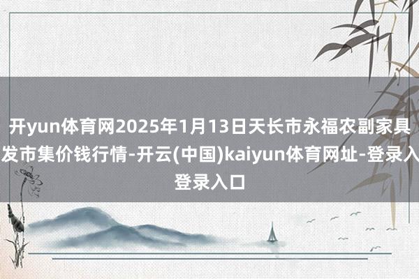 开yun体育网2025年1月13日天长市永福农副家具批发市集价钱行情-开云(中国)kaiyun体育网址-登录入口