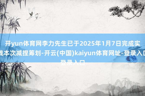 开yun体育网李力先生已于2025年1月7日完成实践本次减捏筹划-开云(中国)kaiyun体育网址-登录入口
