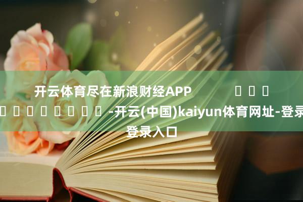 开云体育尽在新浪财经APP            													-开云(中国)kaiyun体育网址-登录入口