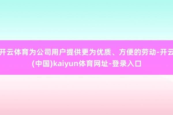 开云体育为公司用户提供更为优质、方便的劳动-开云(中国)kaiyun体育网址-登录入口