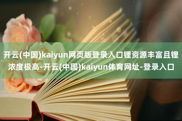 开云(中国)kaiyun网页版登录入口锂资源丰富且锂浓度极高-开云(中国)kaiyun体育网址-登录入口