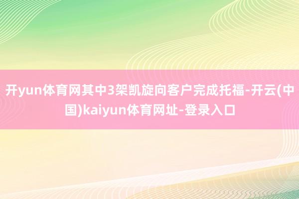 开yun体育网其中3架凯旋向客户完成托福-开云(中国)kaiyun体育网址-登录入口