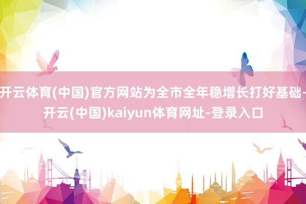 开云体育(中国)官方网站为全市全年稳增长打好基础-开云(中国)kaiyun体育网址-登录入口