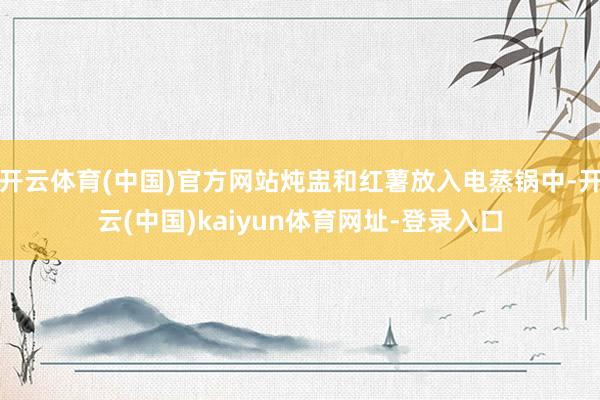 开云体育(中国)官方网站炖盅和红薯放入电蒸锅中-开云(中国)kaiyun体育网址-登录入口