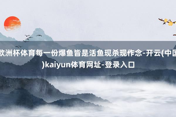 欧洲杯体育每一份爆鱼皆是活鱼现杀现作念-开云(中国)kaiyun体育网址-登录入口
