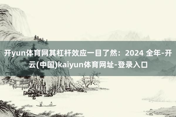开yun体育网其杠杆效应一目了然：2024 全年-开云(中国)kaiyun体育网址-登录入口