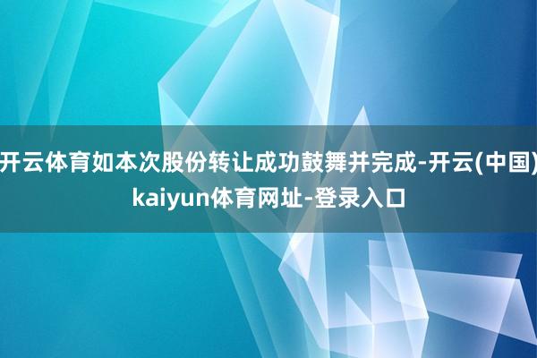 开云体育如本次股份转让成功鼓舞并完成-开云(中国)kaiyun体育网址-登录入口