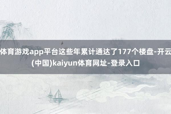 体育游戏app平台这些年累计通达了177个楼盘-开云(中国)kaiyun体育网址-登录入口