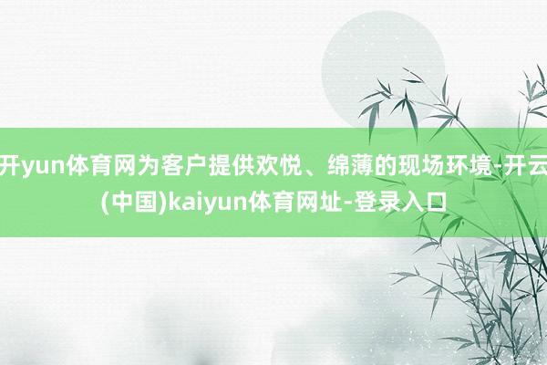 开yun体育网为客户提供欢悦、绵薄的现场环境-开云(中国)kaiyun体育网址-登录入口