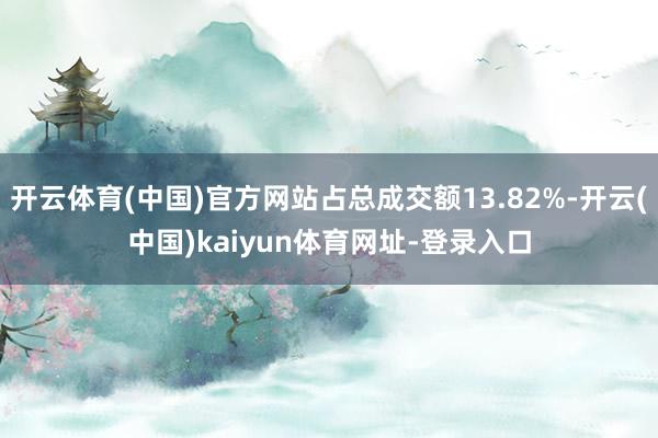 开云体育(中国)官方网站占总成交额13.82%-开云(中国)kaiyun体育网址-登录入口