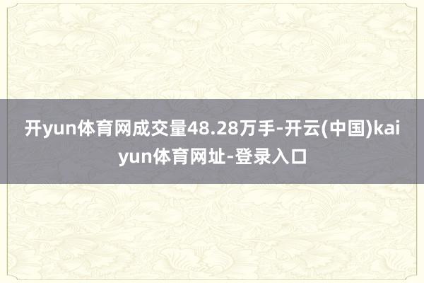 开yun体育网成交量48.28万手-开云(中国)kaiyun体育网址-登录入口