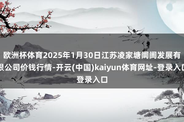 欧洲杯体育2025年1月30日江苏凌家塘阛阓发展有限公司价钱行情-开云(中国)kaiyun体育网址-登录入口