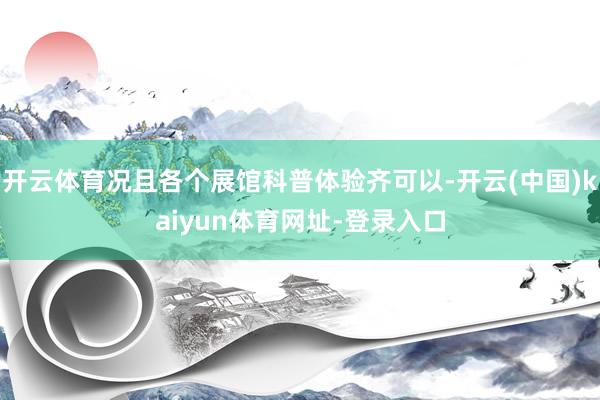 开云体育况且各个展馆科普体验齐可以-开云(中国)kaiyun体育网址-登录入口