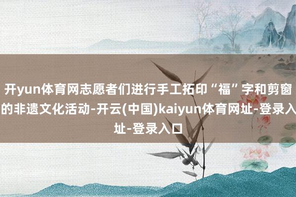 开yun体育网志愿者们进行手工拓印“福”字和剪窗花的非遗文化活动-开云(中国)kaiyun体育网址-登录入口