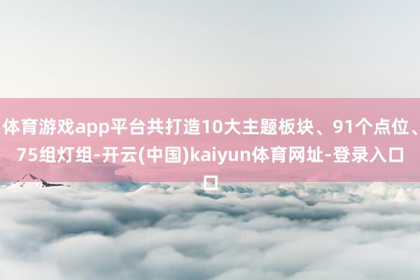 体育游戏app平台共打造10大主题板块、91个点位、75组灯组-开云(中国)kaiyun体育网址-登录入口