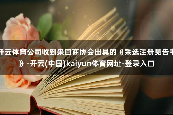 开云体育公司收到来回商协会出具的《采选注册见告书》-开云(中国)kaiyun体育网址-登录入口