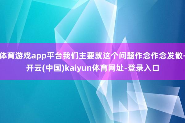 体育游戏app平台我们主要就这个问题作念作念发散-开云(中国)kaiyun体育网址-登录入口