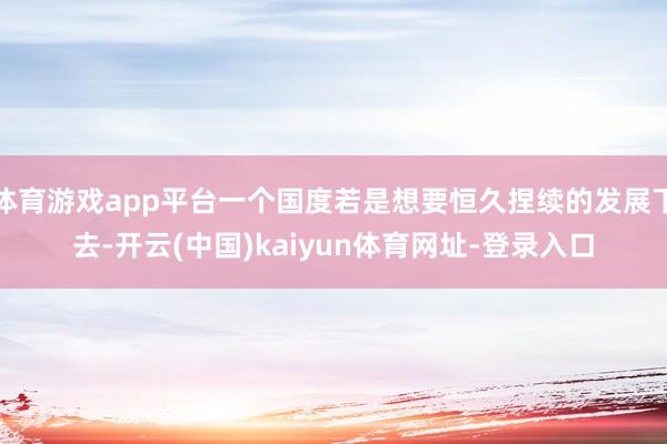 体育游戏app平台一个国度若是想要恒久捏续的发展下去-开云(中国)kaiyun体育网址-登录入口