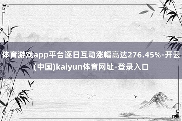 体育游戏app平台逐日互动涨幅高达276.45%-开云(中国)kaiyun体育网址-登录入口