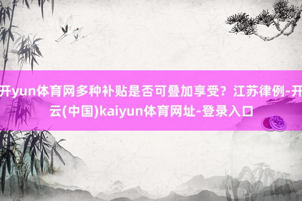 开yun体育网多种补贴是否可叠加享受？江苏律例-开云(中国)kaiyun体育网址-登录入口