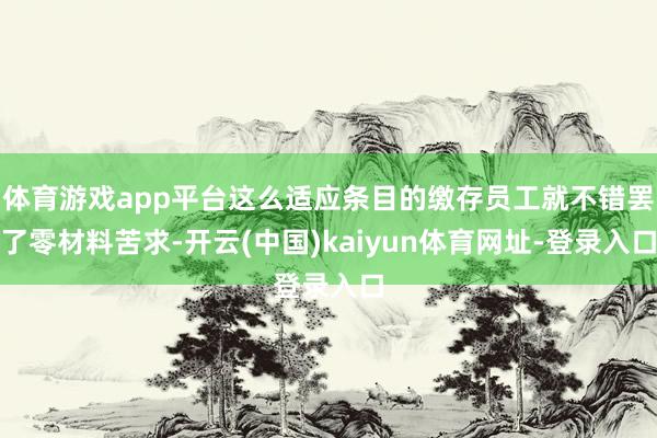 体育游戏app平台这么适应条目的缴存员工就不错罢了零材料苦求-开云(中国)kaiyun体育网址-登录入口