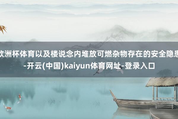 欧洲杯体育以及楼说念内堆放可燃杂物存在的安全隐患-开云(中国)kaiyun体育网址-登录入口