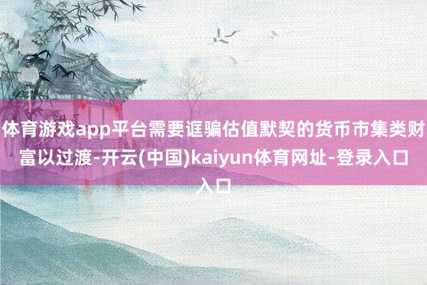 体育游戏app平台需要诓骗估值默契的货币市集类财富以过渡-开云(中国)kaiyun体育网址-登录入口