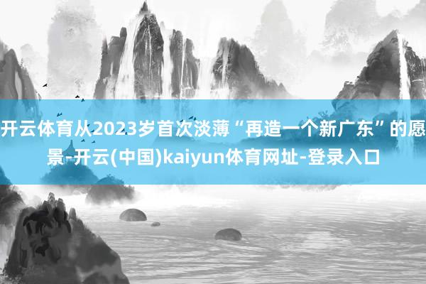 开云体育从2023岁首次淡薄“再造一个新广东”的愿景-开云(中国)kaiyun体育网址-登录入口