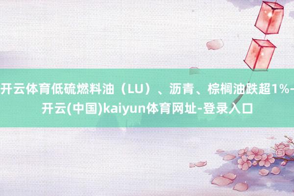 开云体育低硫燃料油（LU）、沥青、棕榈油跌超1%-开云(中国)kaiyun体育网址-登录入口