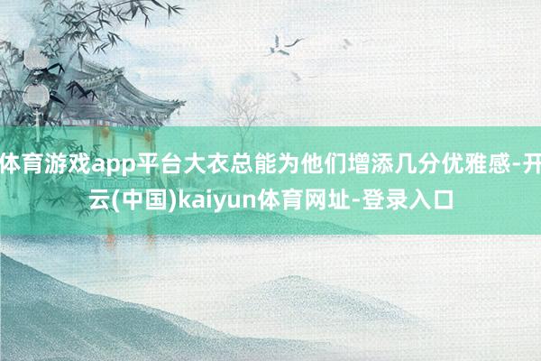 体育游戏app平台大衣总能为他们增添几分优雅感-开云(中国)kaiyun体育网址-登录入口