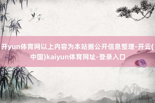 开yun体育网以上内容为本站据公开信息整理-开云(中国)kaiyun体育网址-登录入口
